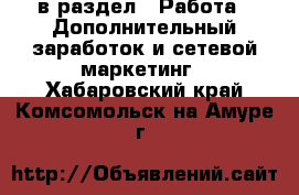  в раздел : Работа » Дополнительный заработок и сетевой маркетинг . Хабаровский край,Комсомольск-на-Амуре г.